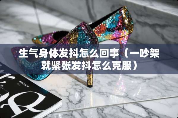 生气身体发抖怎么回事（一吵架就紧张发抖怎么克服）
