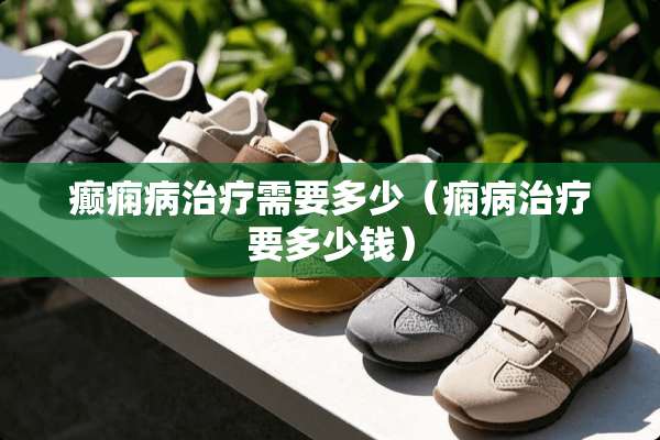 癫痫病治疗需要多少（痫病治疗要多少钱）