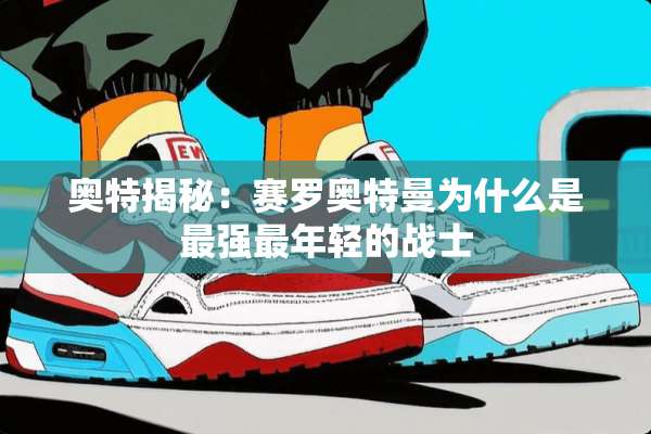 奥特揭秘：赛罗奥特曼为什么是最强最年轻的战士