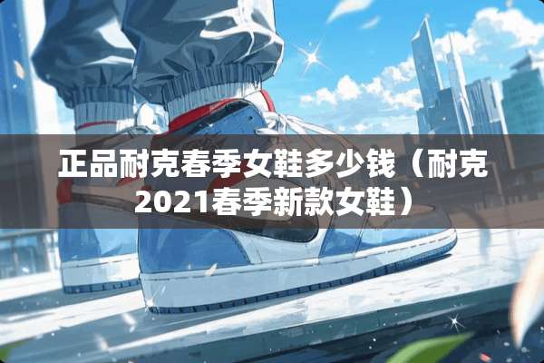 正品耐克春季女鞋多少钱（耐克2021春季新款女鞋）