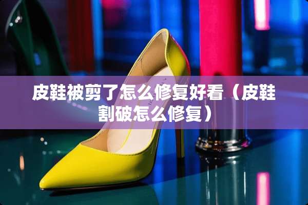 皮鞋被剪了怎么修复好看（皮鞋割破怎么修复）
