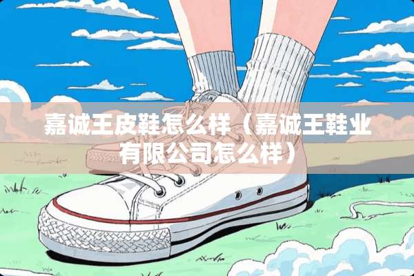 嘉诚王皮鞋怎么样（嘉诚王鞋业有限公司怎么样）