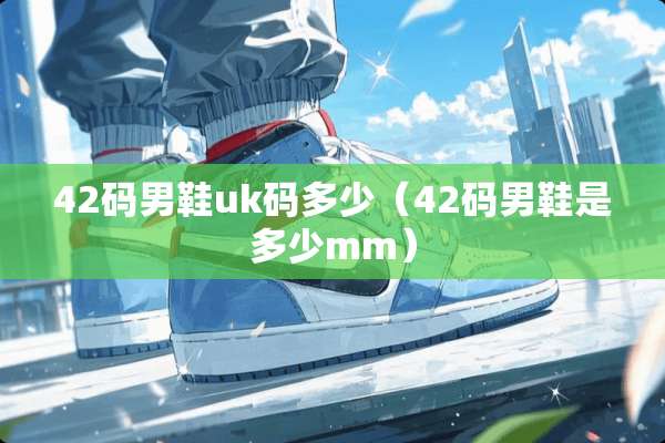 42码男鞋uk码多少（42码男鞋是多少mm）