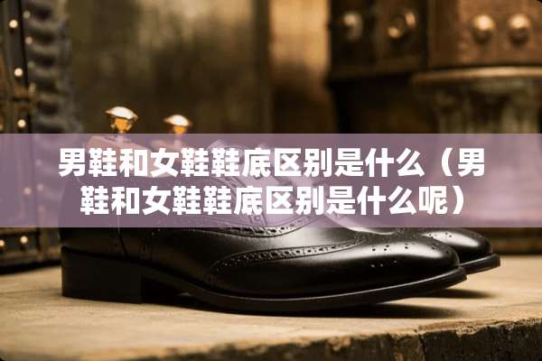 男鞋和女鞋鞋底区别是什么（男鞋和女鞋鞋底区别是什么呢）