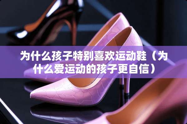 为什么孩子特别喜欢运动鞋（为什么爱运动的孩子更自信）