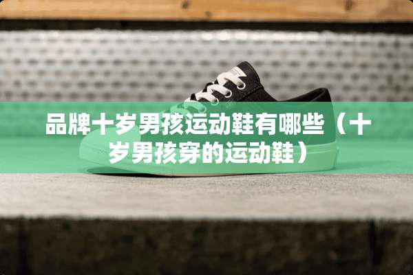 品牌十岁男孩运动鞋有哪些（十岁男孩穿的运动鞋）