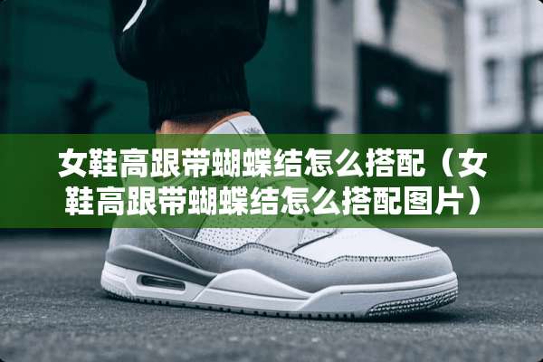 女鞋高跟带蝴蝶结怎么搭配（女鞋高跟带蝴蝶结怎么搭配图片）