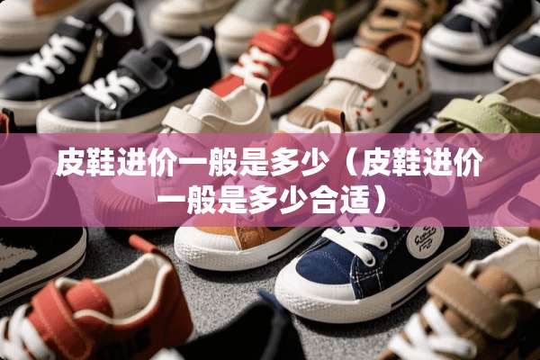 皮鞋进价一般是多少（皮鞋进价一般是多少合适）