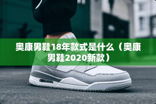 奥康男鞋18年款式是什么（奥康男鞋2020新款）