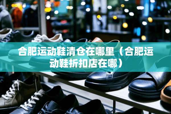 合肥运动鞋清仓在哪里（合肥运动鞋折扣店在哪）