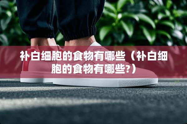 补白细胞的食物有哪些（补白细胞的食物有哪些?）