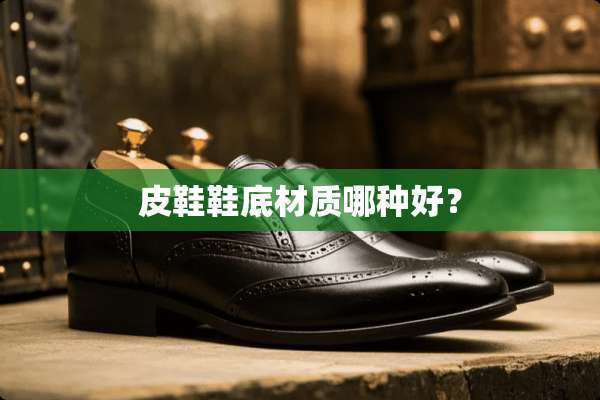 皮鞋鞋底材质哪种好？