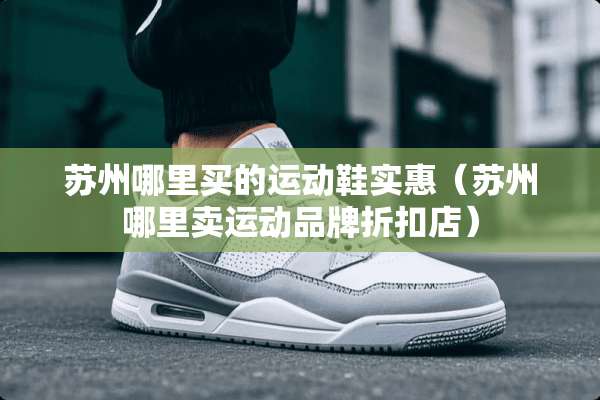 苏州哪里买的运动鞋实惠（苏州哪里卖运动品牌折扣店）