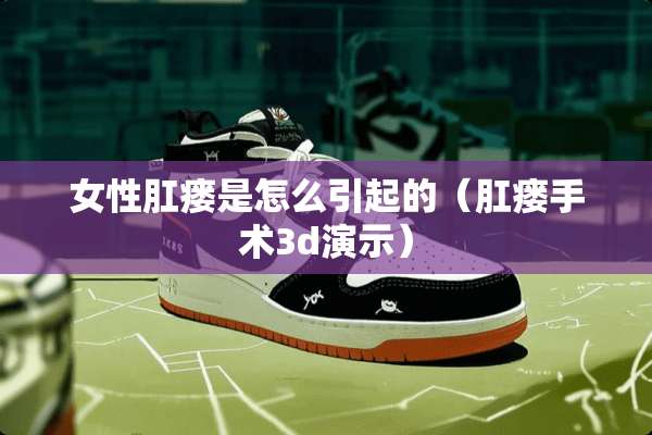 女性*瘘是怎么引起的（*瘘手术3d演示）