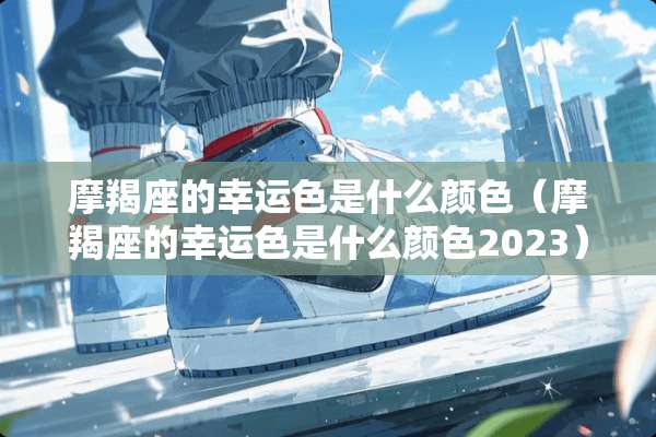 摩羯座的幸运色是什么颜色（摩羯座的幸运色是什么颜色2023）
