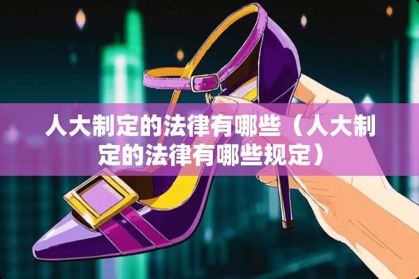 **制定的法律有哪些（**制定的法律有哪些规定）