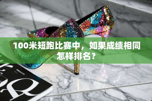 100米短跑比赛中，如果成绩相同怎样排名？