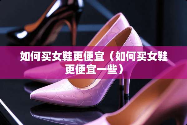 如何买女鞋更便宜（如何买女鞋更便宜一些）