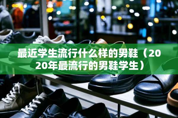 最近学生流行什么样的男鞋（2020年最流行的男鞋学生）