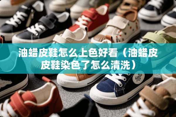 油蜡皮鞋怎么上色好看（油蜡皮皮鞋染色了怎么清洗）