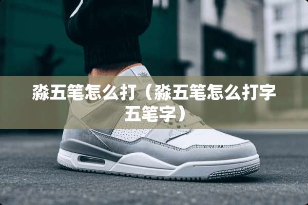 淼五笔怎么打（淼五笔怎么打字五笔字）