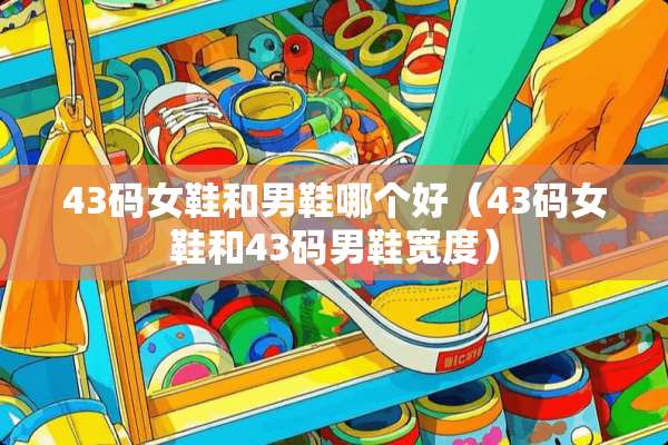 43码女鞋和男鞋哪个好（43码女鞋和43码男鞋宽度）