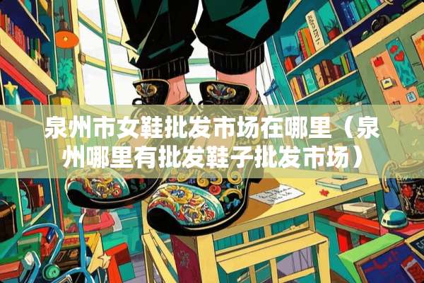 泉州市女鞋批发市场在哪里（泉州哪里有批发鞋子批发市场）