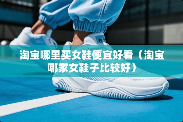 淘宝哪里买女鞋便宜好看（淘宝哪家女鞋子比较好）