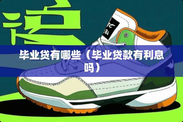 毕业贷有哪些（毕业贷款有利息吗）
