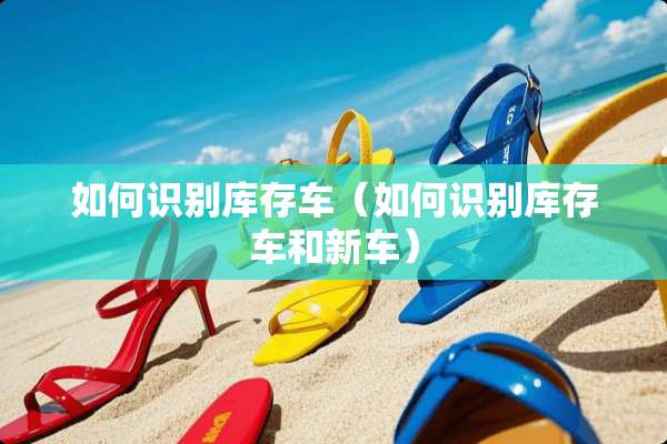 如何识别库存车（如何识别库存车和新车）