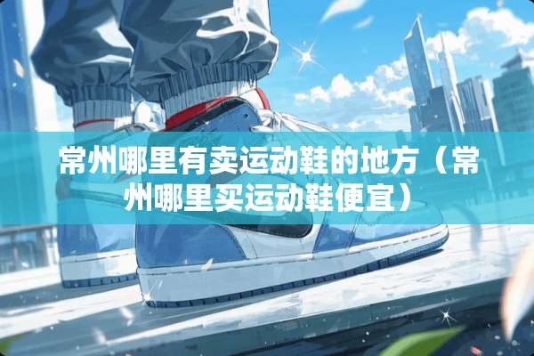 常州哪里有卖运动鞋的地方（常州哪里买运动鞋便宜）