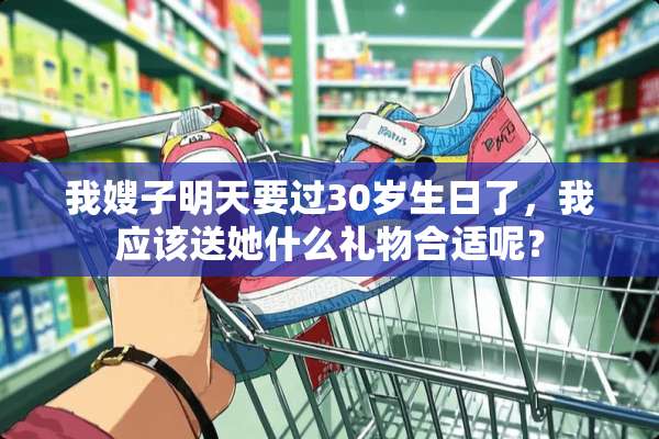我嫂子明天要过30岁生日了，我应该送她什么礼物合适呢？