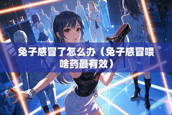 兔子感冒了怎么办（兔子感冒喂啥药最有效）