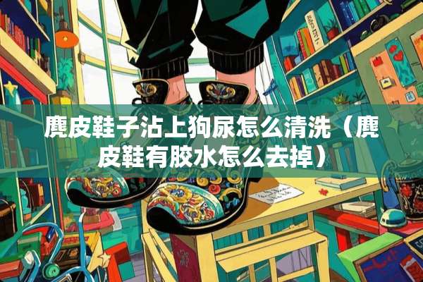 麂皮鞋子沾上狗尿怎么清洗（麂皮鞋有胶水怎么去掉）