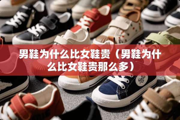 男鞋为什么比女鞋贵（男鞋为什么比女鞋贵那么多）