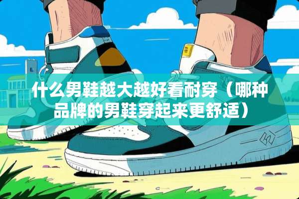 什么男鞋越大越好看耐穿（哪种品牌的男鞋穿起来更舒适）