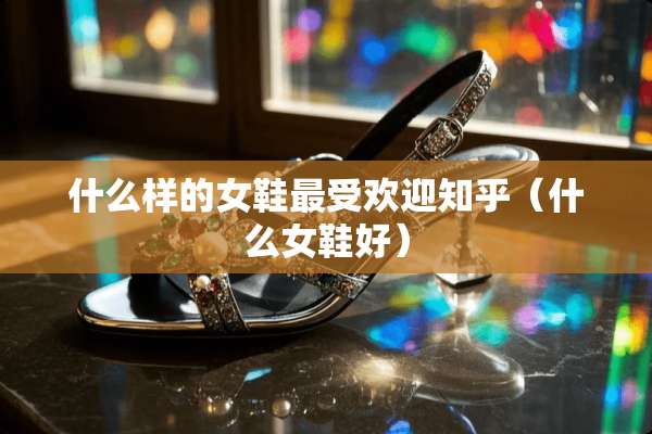 什么样的女鞋最受欢迎知乎（什么女鞋好）