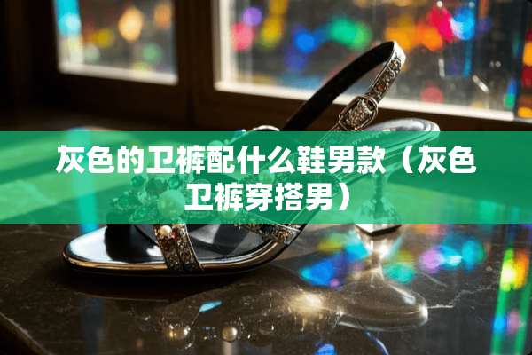 灰色的卫裤配什么鞋男款（灰色卫裤穿搭男）