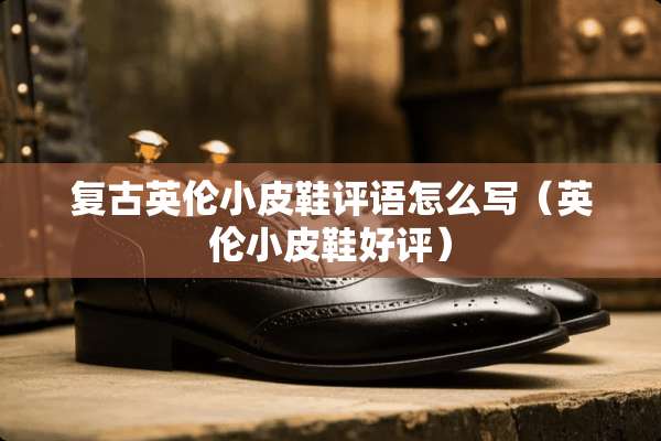 复古英伦小皮鞋评语怎么写（英伦小皮鞋好评）