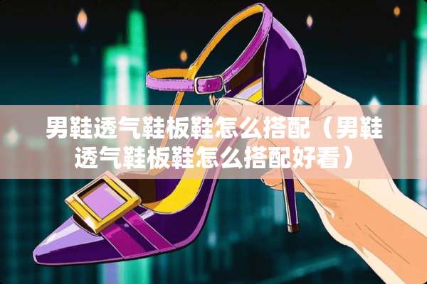 男鞋透气鞋板鞋怎么搭配（男鞋透气鞋板鞋怎么搭配好看）