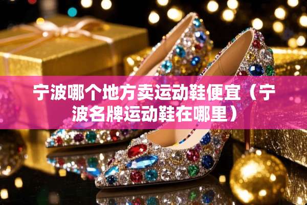 宁波哪个地方卖运动鞋便宜（宁波名牌运动鞋在哪里）