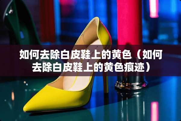 如何去除白皮鞋上的**（如何去除白皮鞋上的**痕迹）