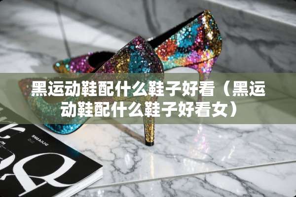 黑运动鞋配什么鞋子好看（黑运动鞋配什么鞋子好看女）