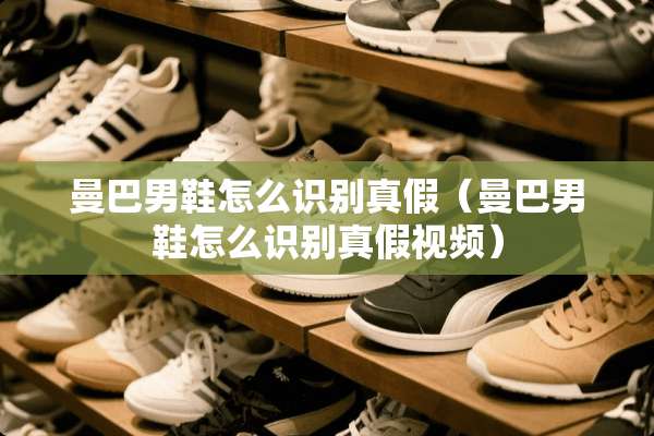 曼巴男鞋怎么识别真假（曼巴男鞋怎么识别真假视频）