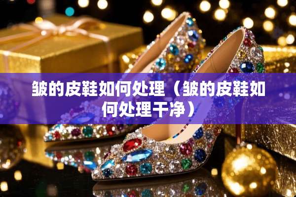 皱的皮鞋如何处理（皱的皮鞋如何处理干净）