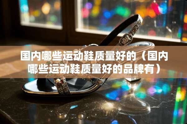 国内哪些运动鞋质量好的（国内哪些运动鞋质量好的品牌有）