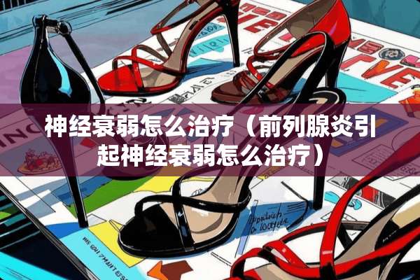 神经衰弱怎么治疗（前列腺炎引起神经衰弱怎么治疗）