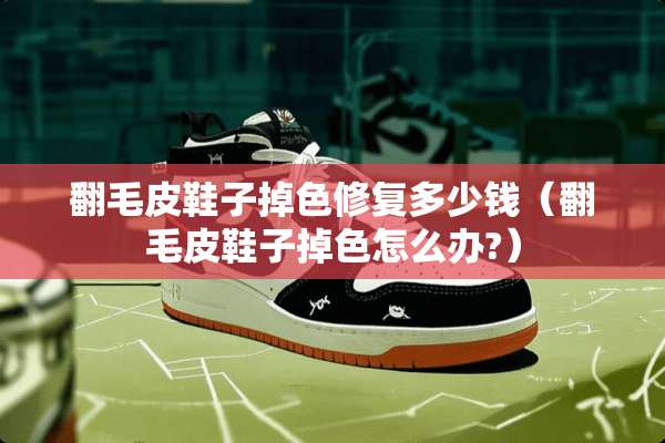 翻毛皮鞋子掉色修复多少钱（翻毛皮鞋子掉色怎么办?）