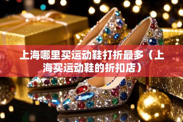 上海哪里买运动鞋打折最多（上海买运动鞋的折扣店）