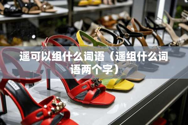 遥可以组什么词语（遥组什么词语两个字）
